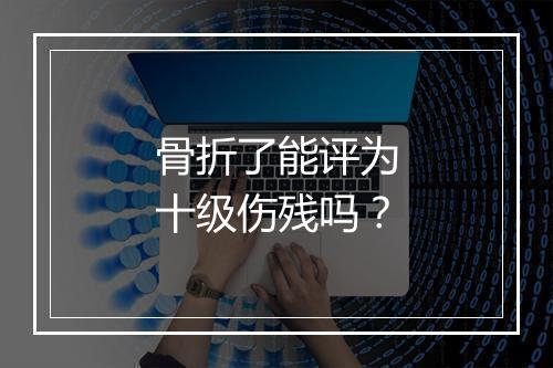 骨折了能评为十级伤残吗？