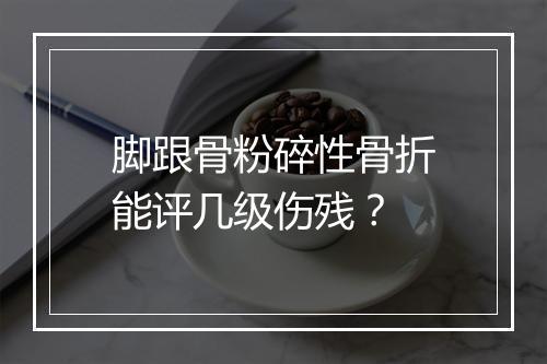 脚跟骨粉碎性骨折能评几级伤残？