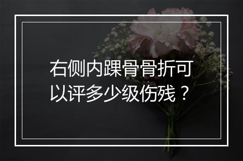 右侧内踝骨骨折可以评多少级伤残？