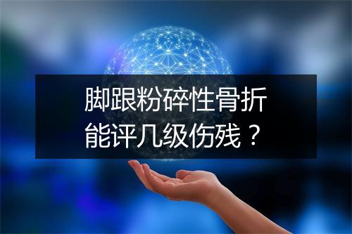 脚跟粉碎性骨折能评几级伤残？