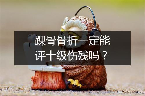 踝骨骨折一定能评十级伤残吗？