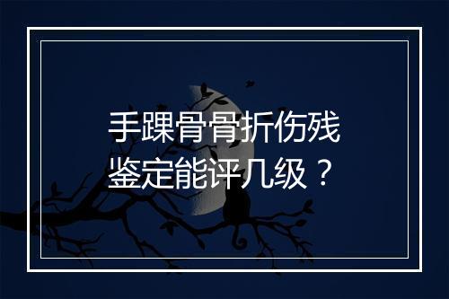 手踝骨骨折伤残鉴定能评几级？