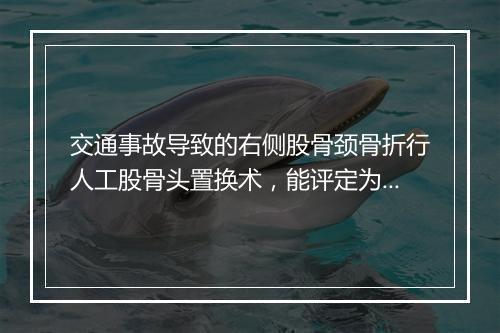 交通事故导致的右侧股骨颈骨折行人工股骨头置换术，能评定为几级伤残？
