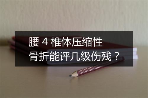 腰 4 椎体压缩性骨折能评几级伤残？