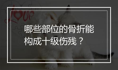 哪些部位的骨折能构成十级伤残？