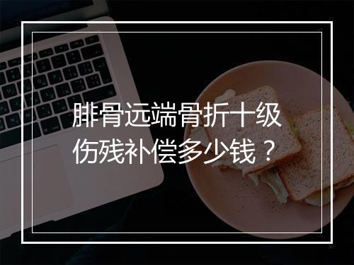 腓骨远端骨折十级伤残补偿多少钱？