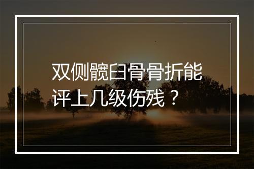 双侧髋臼骨骨折能评上几级伤残？