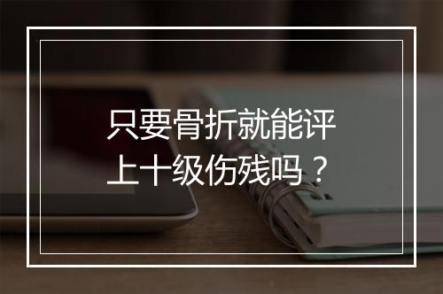 只要骨折就能评上十级伤残吗？
