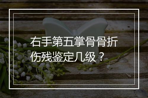 右手第五掌骨骨折伤残鉴定几级？