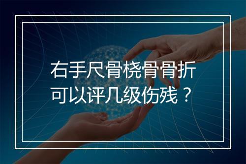 右手尺骨桡骨骨折可以评几级伤残？