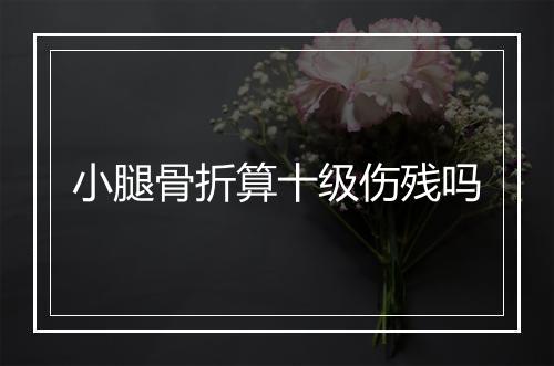小腿骨折算十级伤残吗
