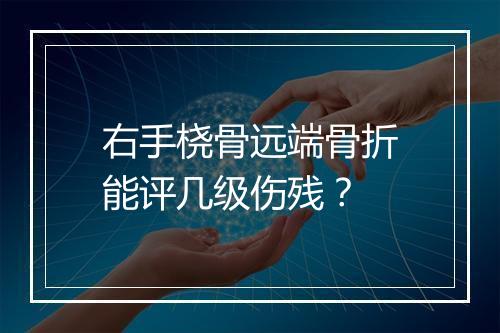 右手桡骨远端骨折能评几级伤残？