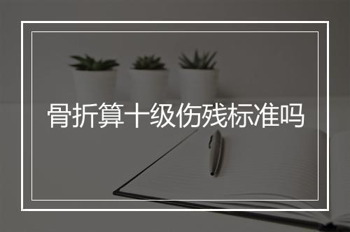 骨折算十级伤残标准吗