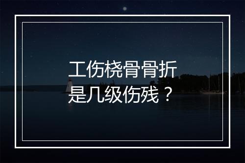 工伤桡骨骨折是几级伤残？