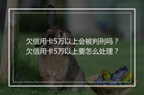 欠信用卡5万以上会被判刑吗？欠信用卡5万以上要怎么处理？