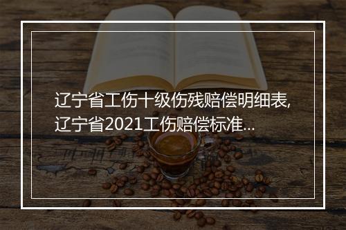 辽宁省工伤十级伤残赔偿明细表,辽宁省2021工伤赔偿标准一览表