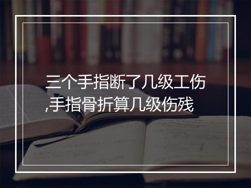 三个手指断了几级工伤,手指骨折算几级伤残