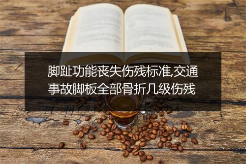 脚趾功能丧失伤残标准,交通事故脚板全部骨折几级伤残