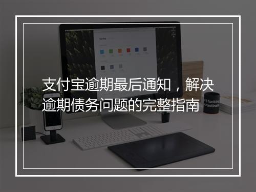 支付宝逾期最后通知，解决逾期债务问题的完整指南