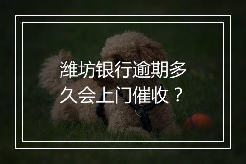 潍坊银行逾期多久会上门催收？