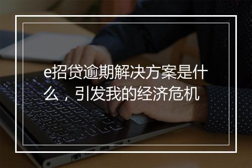 e招贷逾期解决方案是什么，引发我的经济危机