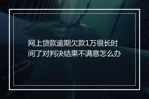 网上贷款逾期欠款1万很长时间了对判决结果不满意怎么办