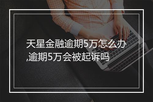 天星金融逾期5万怎么办,逾期5万会被起诉吗