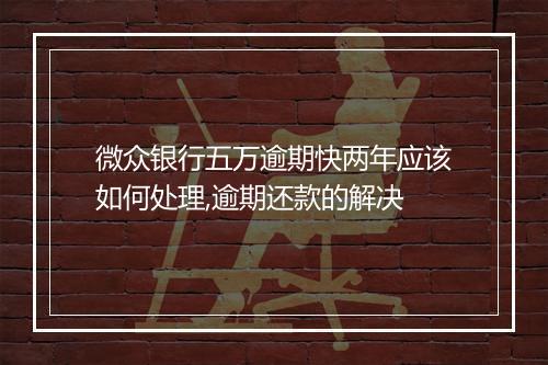 微众银行五万逾期快两年应该如何处理,逾期还款的解决