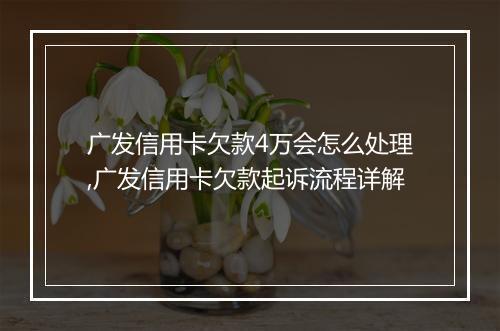 广发信用卡欠款4万会怎么处理,广发信用卡欠款起诉流程详解