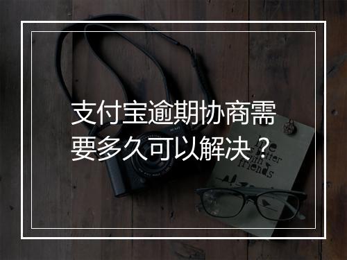 支付宝逾期协商需要多久可以解决？