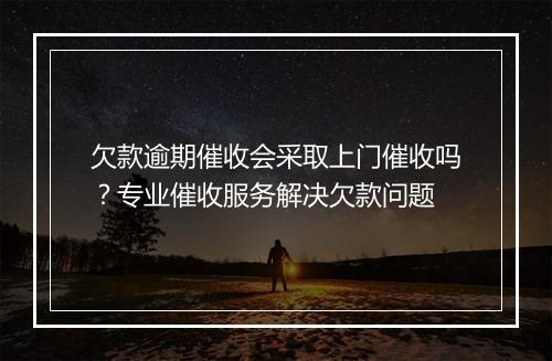 欠款逾期催收会采取上门催收吗？专业催收服务解决欠款问题