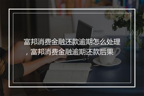 富邦消费金融还款逾期怎么处理，富邦消费金融逾期还款后果