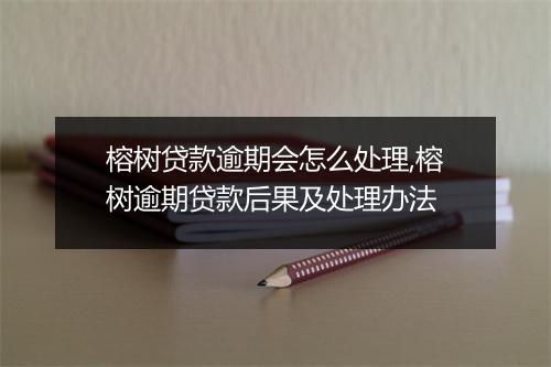 榕树贷款逾期会怎么处理,榕树逾期贷款后果及处理办法