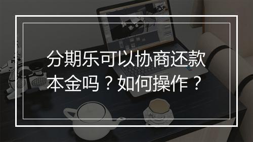 分期乐可以协商还款本金吗？如何操作？