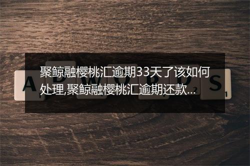 聚鲸融樱桃汇逾期33天了该如何处理,聚鲸融樱桃汇逾期还款注意事项