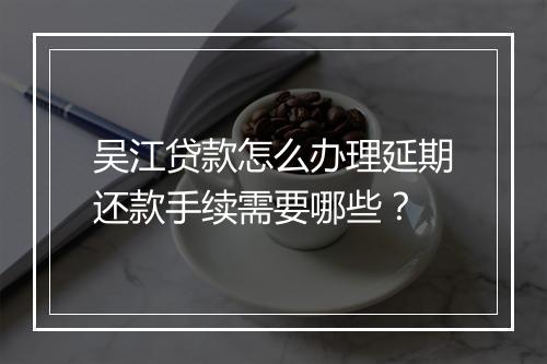 吴江贷款怎么办理延期还款手续需要哪些？