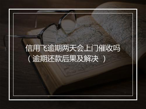 信用飞逾期两天会上门催收吗（逾期还款后果及解决 ）