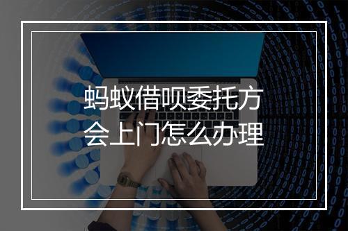 蚂蚁借呗委托方会上门怎么办理