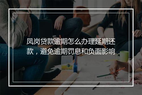 凤岗贷款逾期怎么办理延期还款，避免逾期罚息和负面影响