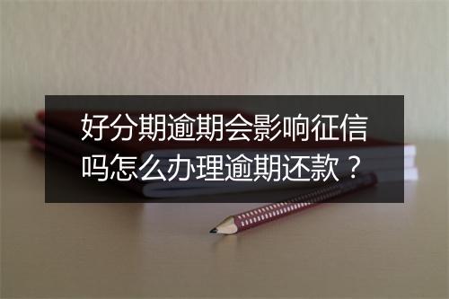好分期逾期会影响征信吗怎么办理逾期还款？