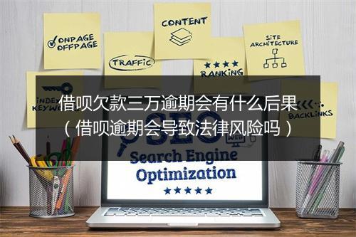 借呗欠款三万逾期会有什么后果（借呗逾期会导致法律风险吗）