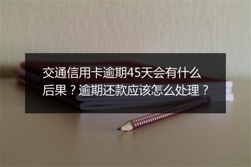 交通信用卡逾期45天会有什么后果？逾期还款应该怎么处理？