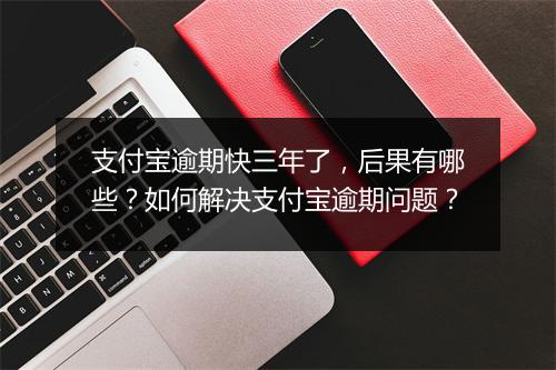 支付宝逾期快三年了，后果有哪些？如何解决支付宝逾期问题？