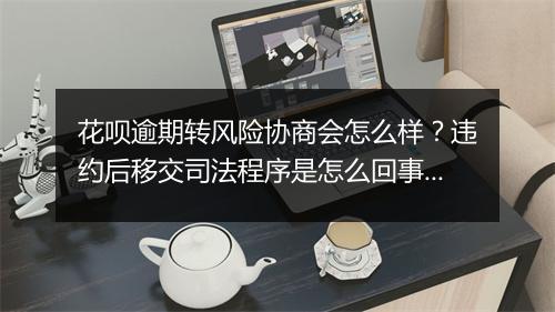 花呗逾期转风险协商会怎么样？违约后移交司法程序是怎么回事？