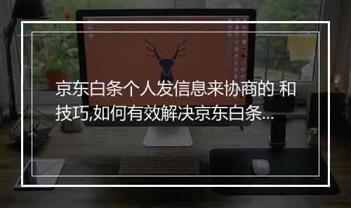 京东白条个人发信息来协商的 和技巧,如何有效解决京东白条问题