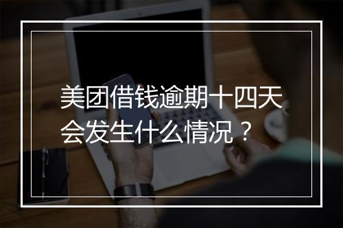 美团借钱逾期十四天会发生什么情况？