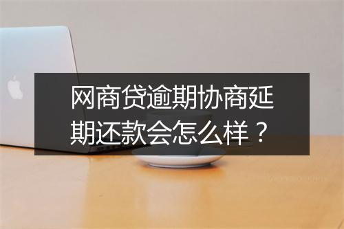 网商贷逾期协商延期还款会怎么样？