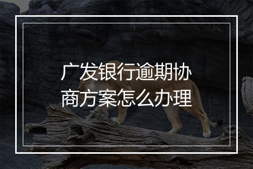 广发银行逾期协商方案怎么办理