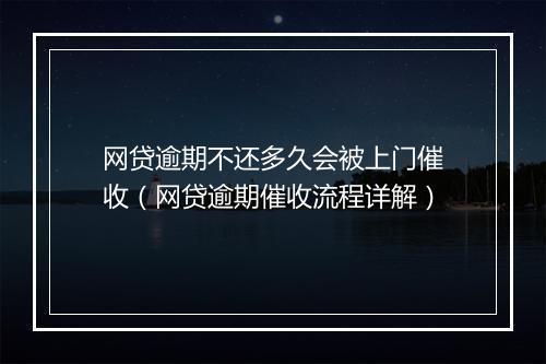 网贷逾期不还多久会被上门催收（网贷逾期催收流程详解）