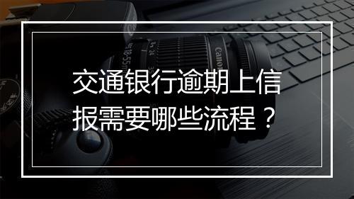 交通银行逾期上信报需要哪些流程？
